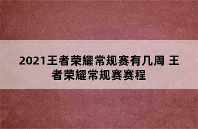 2021王者荣耀常规赛有几周 王者荣耀常规赛赛程